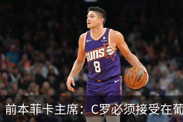 前本菲卡主席：C罗必须接受在葡萄牙队不再铁打主力